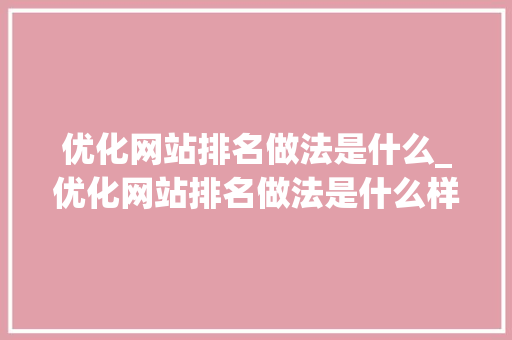 优化网站排名做法是什么_优化网站排名做法是什么样的。 优化网站排名做法是什么_优化网站排名做法是什么样的。 网站建设公司