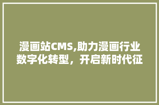 漫画站CMS,助力漫画行业数字化转型，开启新时代征程