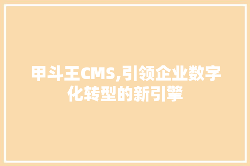 甲斗王CMS,引领企业数字化转型的新引擎