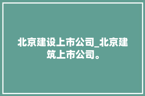 北京建设上市公司_北京建筑上市公司。