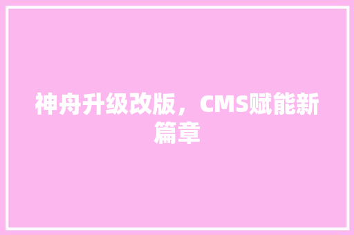 神舟升级改版，CMS赋能新篇章