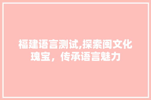 福建语言测试,探索闽文化瑰宝，传承语言魅力