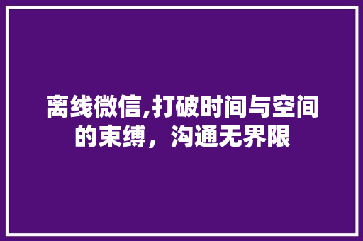 离线微信,打破时间与空间的束缚，沟通无界限