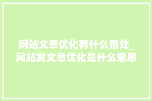网站文章优化有什么用处_网站发文章优化是什么意思。 网站文章优化有什么用处_网站发文章优化是什么意思。 网站建设公司