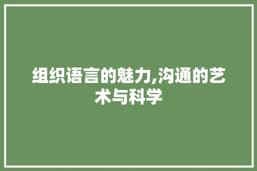 组织语言的魅力,沟通的艺术与科学
