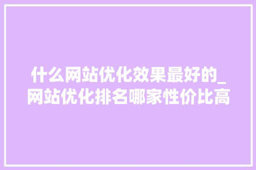 什么网站优化效果最好的_网站优化排名哪家性价比高。