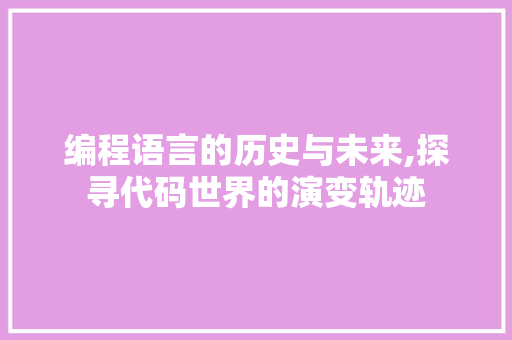 编程语言的历史与未来,探寻代码世界的演变轨迹