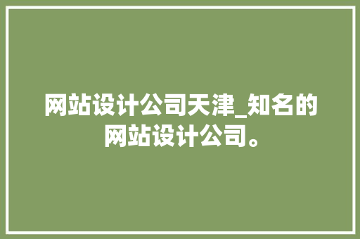网站设计公司天津_知名的网站设计公司。 网站设计公司天津_知名的网站设计公司。 网站建设公司