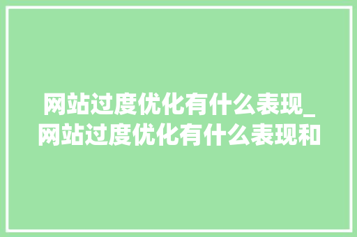 网站过度优化有什么表现_网站过度优化有什么表现和危害。 网站过度优化有什么表现_网站过度优化有什么表现和危害。 网站建设公司