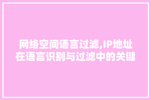 网络空间语言过滤,IP地址在语言识别与过滤中的关键作用