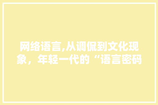 网络语言,从调侃到文化现象，年轻一代的“语言密码”