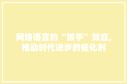 网络语言的“扳手”效应,推动时代进步的催化剂