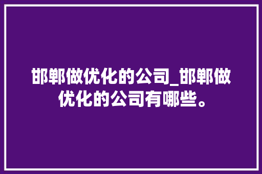 邯郸做优化的公司_邯郸做优化的公司有哪些。 邯郸做优化的公司_邯郸做优化的公司有哪些。 网站建设公司