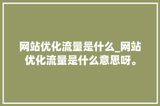 网站优化流量是什么_网站优化流量是什么意思呀。 网站优化流量是什么_网站优化流量是什么意思呀。 网站建设公司