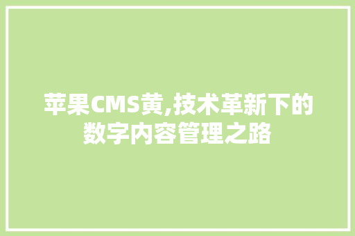 苹果CMS黄,技术革新下的数字内容管理之路