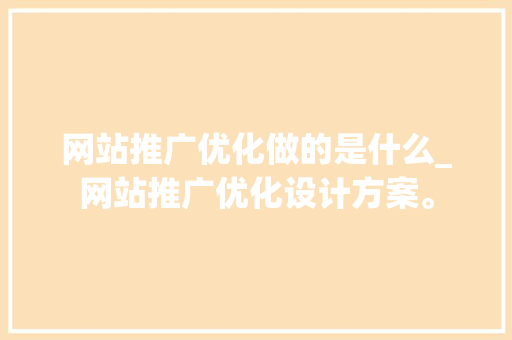 网站推广优化做的是什么_网站推广优化设计方案。 网站推广优化做的是什么_网站推广优化设计方案。 SEO关键词