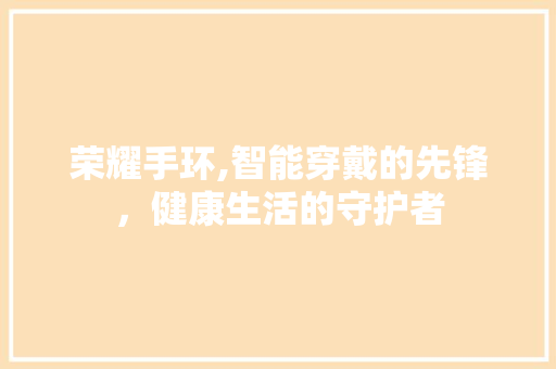 荣耀手环,智能穿戴的先锋，健康生活的守护者 搜狗SEO