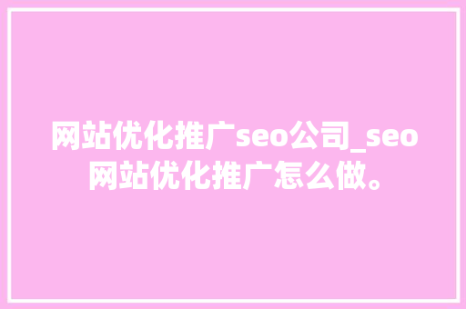 网站优化推广seo公司_seo网站优化推广怎么做。 网站优化推广seo公司_seo网站优化推广怎么做。 网站建设公司