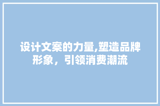 设计文案的力量,塑造品牌形象，引领消费潮流
