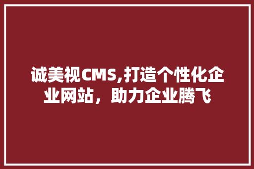 诚美视CMS,打造个性化企业网站，助力企业腾飞