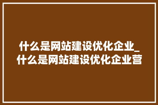 什么是网站建设优化企业_什么是网站建设优化企业营销策略。 什么是网站建设优化企业_什么是网站建设优化企业营销策略。 百度SEO