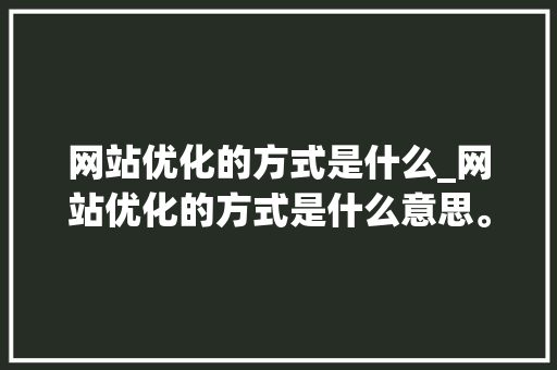 网站优化的方式是什么_网站优化的方式是什么意思。 网站优化的方式是什么_网站优化的方式是什么意思。 神马SEO
