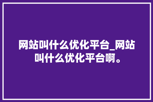 网站叫什么优化平台_网站叫什么优化平台啊。 网站叫什么优化平台_网站叫什么优化平台啊。 SEO关键词