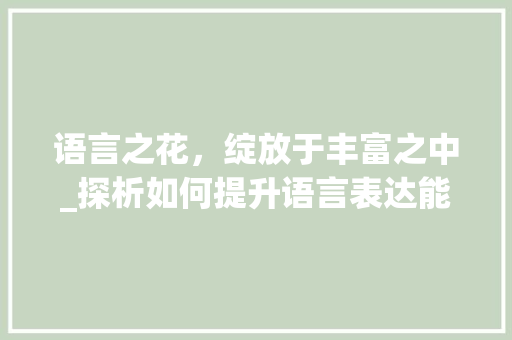 语言之花，绽放于丰富之中_探析如何提升语言表达能力 百度SEO