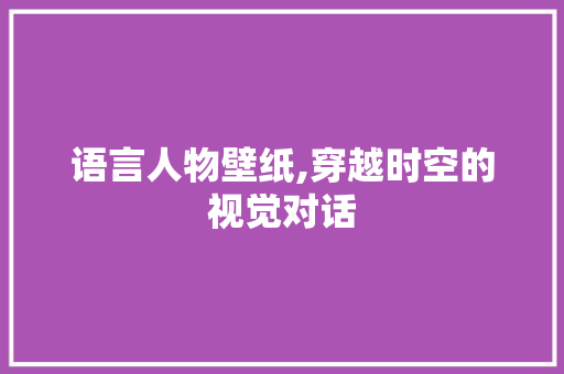 语言人物壁纸,穿越时空的视觉对话