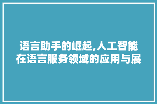 语言助手的崛起,人工智能在语言服务领域的应用与展望