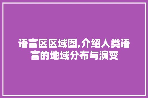 语言区区域图,介绍人类语言的地域分布与演变