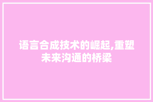 语言合成技术的崛起,重塑未来沟通的桥梁