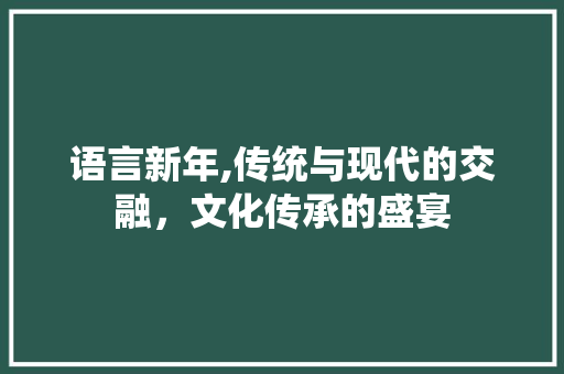 语言新年,传统与现代的交融，文化传承的盛宴