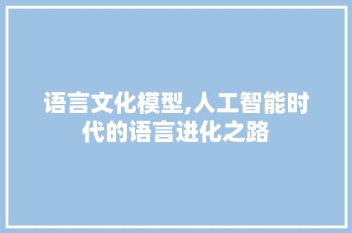 语言文化模型,人工智能时代的语言进化之路