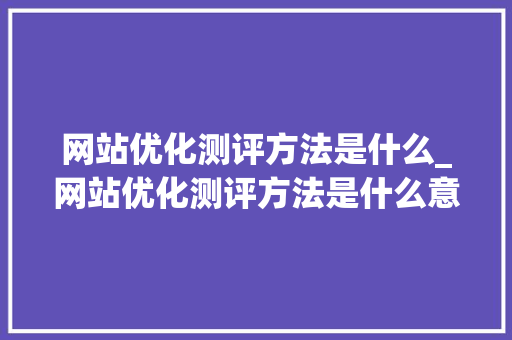 网站优化测评方法是什么_网站优化测评方法是什么意思。 网站优化测评方法是什么_网站优化测评方法是什么意思。 网站建设公司