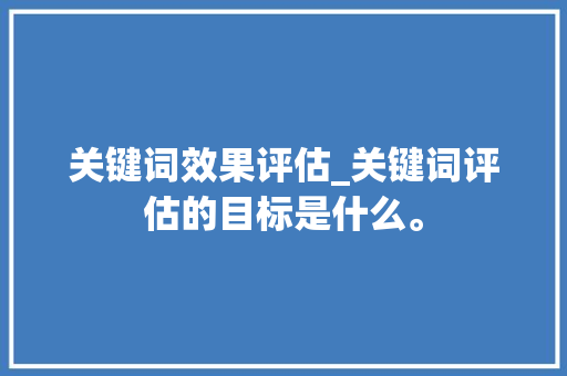 关键词效果评估_关键词评估的目标是什么。