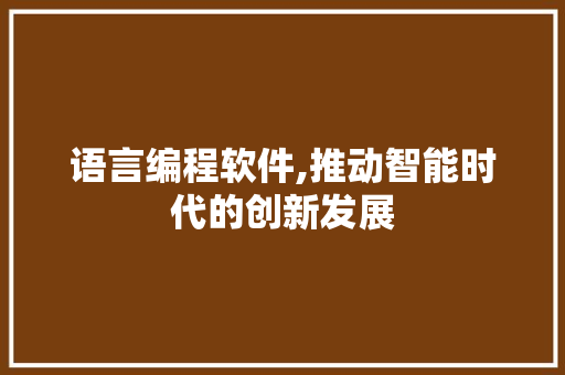 语言编程软件,推动智能时代的创新发展