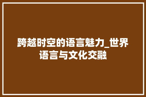 跨越时空的语言魅力_世界语言与文化交融