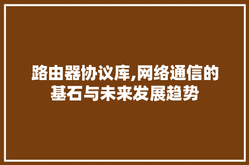 路由器协议库,网络通信的基石与未来发展趋势 神马SEO