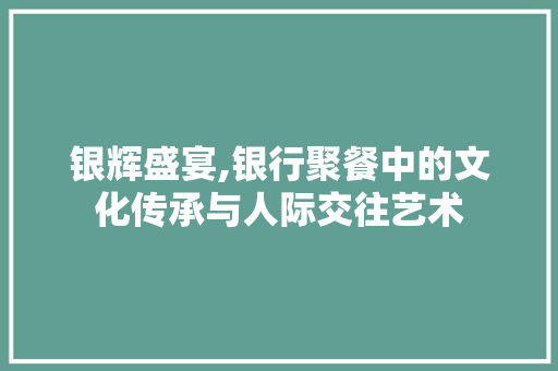 银辉盛宴,银行聚餐中的文化传承与人际交往艺术 网站建设公司