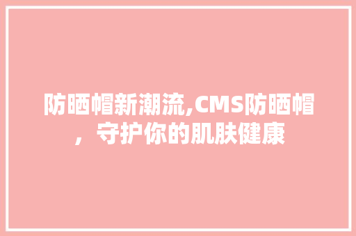 防晒帽新潮流,CMS防晒帽，守护你的肌肤健康