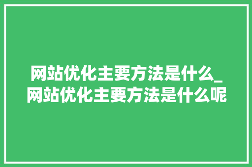 网站优化主要方法是什么_网站优化主要方法是什么呢。 神马SEO 网站优化主要方法是什么_网站优化主要方法是什么呢。 网站优化主要方法是什么_网站优化主要方法是什么呢。 神马SEO