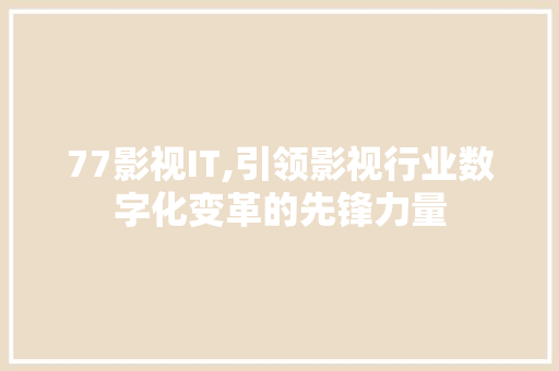 77影视IT,引领影视行业数字化变革的先锋力量