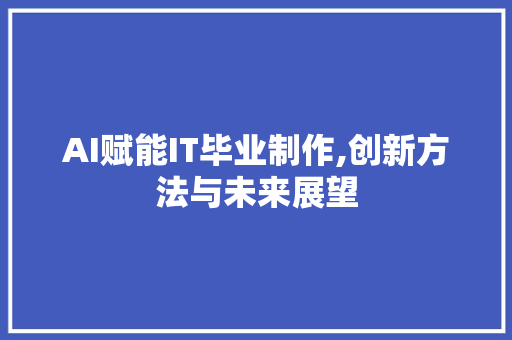AI赋能IT毕业制作,创新方法与未来展望