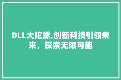 DLL大陀螺,创新科技引领未来，探索无限可能