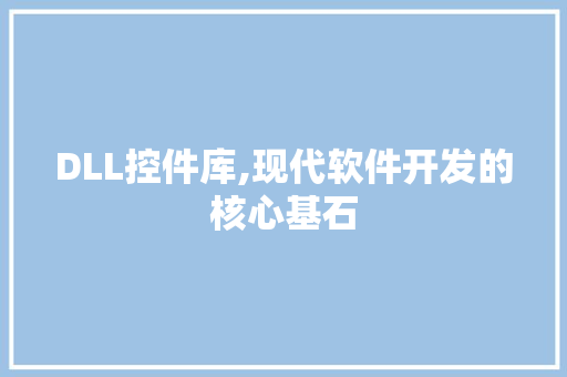 DLL控件库,现代软件开发的核心基石