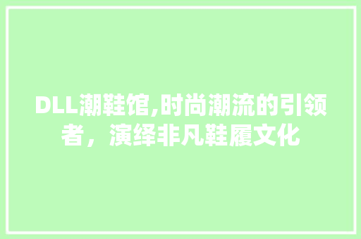 DLL潮鞋馆,时尚潮流的引领者，演绎非凡鞋履文化