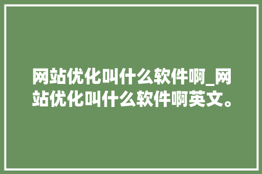 网站优化叫什么软件啊_网站优化叫什么软件啊英文。 网站优化叫什么软件啊_网站优化叫什么软件啊英文。 网站建设公司