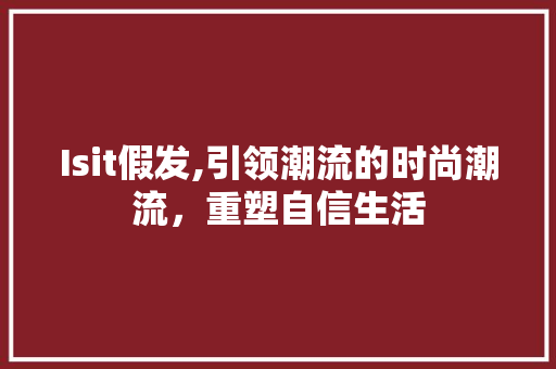 Isit假发,引领潮流的时尚潮流，重塑自信生活