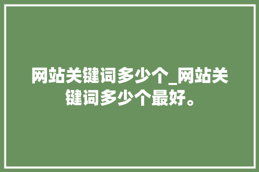 网站关键词多少个_网站关键词多少个最好。 网站关键词多少个_网站关键词多少个最好。 SEO关键词
